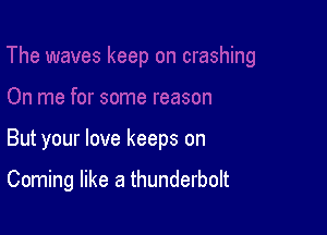 But your love keeps on

Coming like a thunderbolt