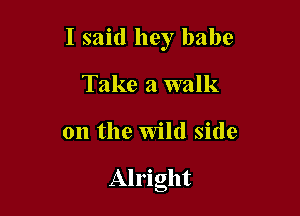 I said hey babe

Take a walk
on the Wild side

Alright
