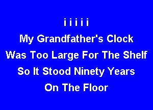 My Grandfather's Clock
Was Too Large For The Shelf

So It Stood Ninety Years
On The Floor