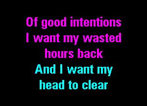 0f good intentions
I want my wasted

hours back
And I want my
head to clear