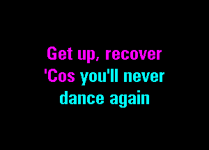 Get up, recover

'Cos you'll never
dance again