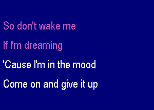 'Cause I'm in the mood

Come on and give it up