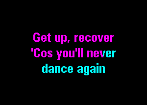 Get up, recover

'Cos you'll never
dance again