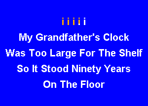 My Grandfather's Clock
Was Too Large For The Shelf

So It Stood Ninety Years
On The Floor