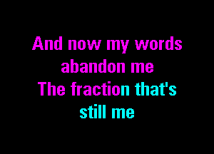 And now my words
abandon me

The fraction that's
still me