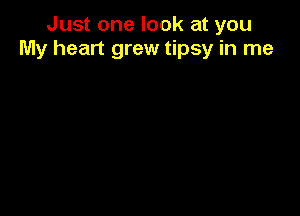 Just one look at you
My heart grew tipsy in me