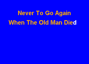 Never To Go Again
When The Old Man Died