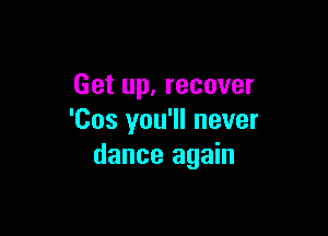 Get up, recover

'Cos you'll never
dance again