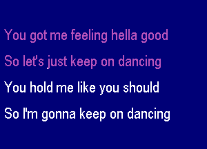 You hold me like you should

So I'm gonna keep on dancing