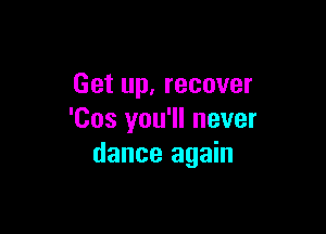 Get up, recover

'Cos you'll never
dance again