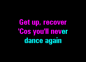 Get up, recover

'Cos you'll never
dance again