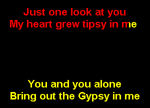 Just one look at you
My heart grew tipsy in me

You and you alone
Bring out the Gypsy in me