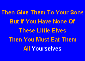 Then Give Them To Your Sons
But If You Have None Of
These Little Elves

Then You Must Eat Them
All Yourselves