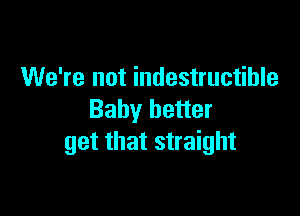 We're not indestructible

Baby better
get that straight