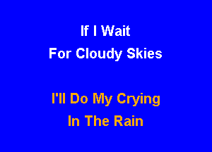 If I Wait
For Cloudy Skies

I'll Do My Crying
In The Rain