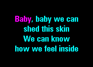 Baby, baby we can
shed this skin

We can know
how we feel inside