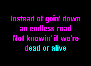 Instead of goin' down
an endless road

Not knowin' if we're
dead or alive