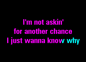 I'm not askin'

for another chance
I iust wanna know whyr