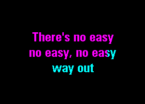 There's no easy

no easy. no easy
way out