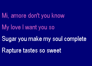 Sugar you make my soul complete

Rapture tastes so sweet