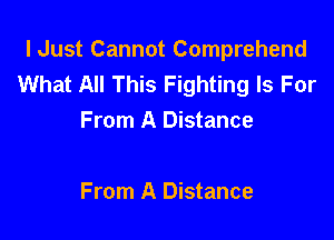 I Just Cannot Comprehend
What All This Fighting Is For

From A Distance

From A Distance