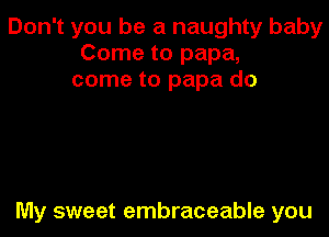 Don't you be a naughty baby
Come to papa,
come to papa do

My sweet embraceable you