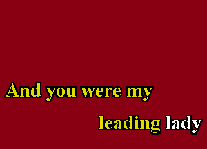 And you were my

leading lady