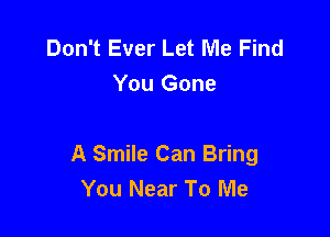 Don't Ever Let Me Find
You Gone

A Smile Can Bring
You Near To Me