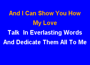 And I Can Show You How
My Love

Talk In Everlasting Words
And Dedicate Them All To Me