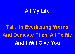 All My Life

Talk In Everlasting Words
And Dedicate Them All To Me
And I Will Give You