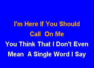 I'm Here If You Should
Call On Me

You Think That I Don't Even
Mean A Single Word I Say