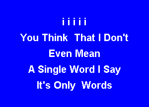 You Think That I Don't

Even Mean
A Single Word I Say
It's Only Words