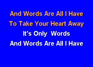 And Words Are All I Have
To Take Your Heart Away
It's Only Words

And Words Are All I Have