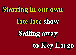 Starring in our own

late late show
Sailing away

to Key Largo