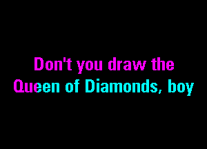Don't you draw the

Queen of Diamonds, boy