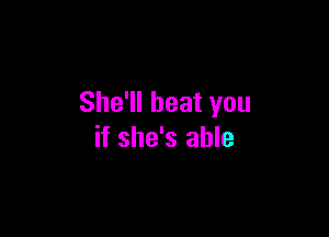 She'll beat you

if she's able