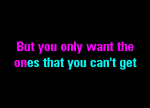 But you only want the

ones that you can't get