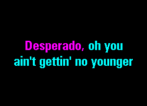 Desperado, oh you

ain't gettin' no younger
