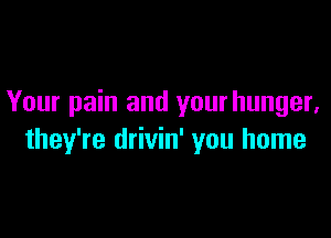 Your pain and your hunger,

they're drivin' you home