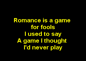 Romance is a game
for fools

I used to say
A game I thought
I'd never play