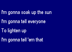 I'm gonna soak up the sun

I'm gonna tell everyone

To lighten up

I'm gonna tell 'em that