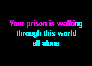 Your prison is walking

through this world
all alone