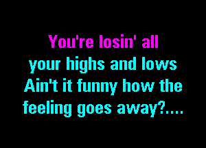 You're losin' all
your highs and lows

Ain't it funny how the
feeling goes away?....
