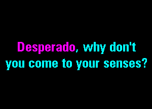 Desperado, why don't

you come to your senses?