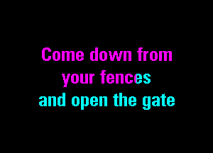 Come down from

yourfences
and open the gate