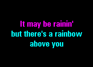 It may he rainin'

but there's a rainbow
above you