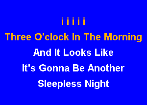 Three O'clock In The Morning
And It Looks Like

It's Gonna Be Another
Sleepless Night