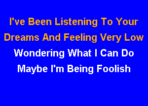 I've Been Listening To Your
Dreams And Feeling Very Low

Wondering What I Can Do
Maybe I'm Being Foolish