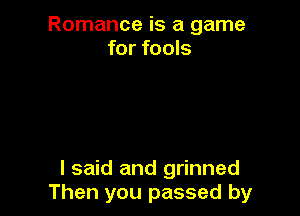 Romance is a game
for fools

I said and grinned
Then you passed by