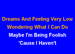 Dreams And Feeling Very Low
Wondering What I Can Do

Maybe I'm Being Foolish
'Cause I Haven't